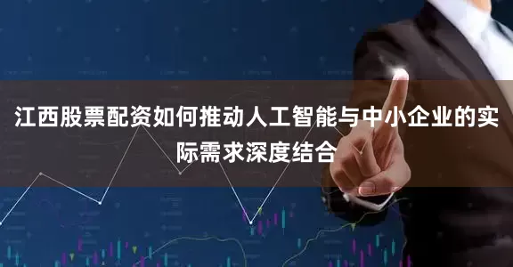 江西股票配资如何推动人工智能与中小企业的实际需求深度结合