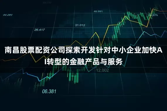 南昌股票配资公司探索开发针对中小企业加快AI转型的金融产品与服务