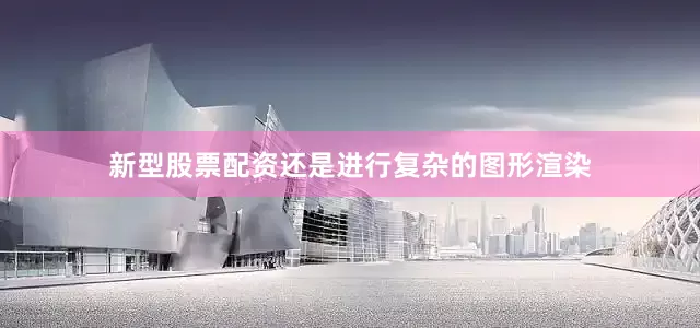 新型股票配资还是进行复杂的图形渲染
