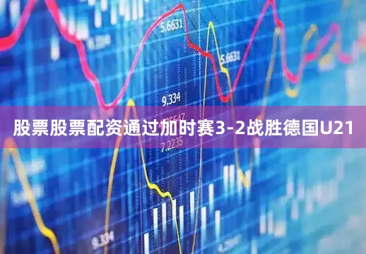 股票股票配资通过加时赛3-2战胜德国U21