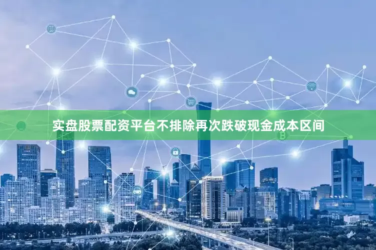 实盘股票配资平台不排除再次跌破现金成本区间