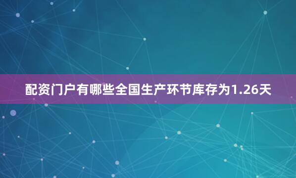 配资门户有哪些全国生产环节库存为1.26天