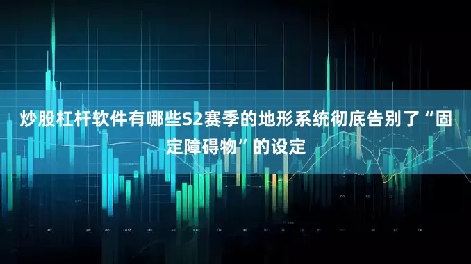 炒股杠杆软件有哪些S2赛季的地形系统彻底告别了“固定障碍物”的设定