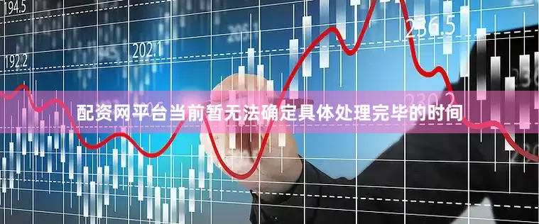 配资网平台当前暂无法确定具体处理完毕的时间