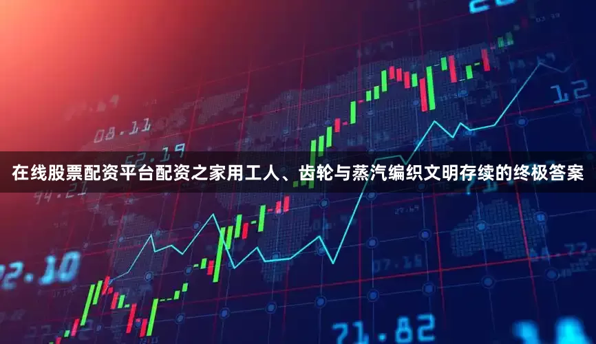 在线股票配资平台配资之家用工人、齿轮与蒸汽编织文明存续的终极答案