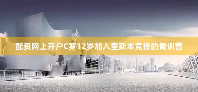 配资网上开户　　C罗12岁加入里斯本竞技的青训营