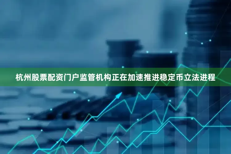 杭州股票配资门户监管机构正在加速推进稳定币立法进程