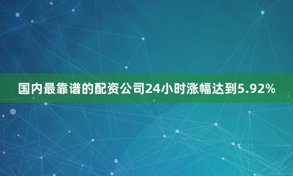 国内最靠谱的配资公司24小时涨幅达到5.92%