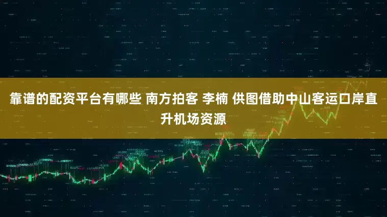 靠谱的配资平台有哪些 南方拍客 李楠 供图借助中山客运口岸直升机场资源