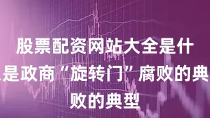 股票配资网站大全是什么是政商“旋转门”腐败的典型