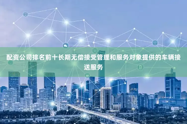 配资公司排名前十长期无偿接受管理和服务对象提供的车辆接送服务