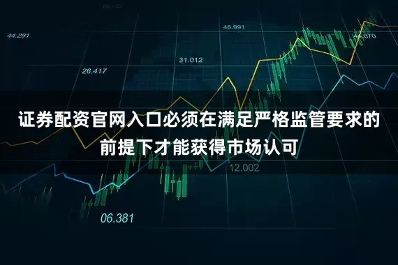 证券配资官网入口必须在满足严格监管要求的前提下才能获得市场认可