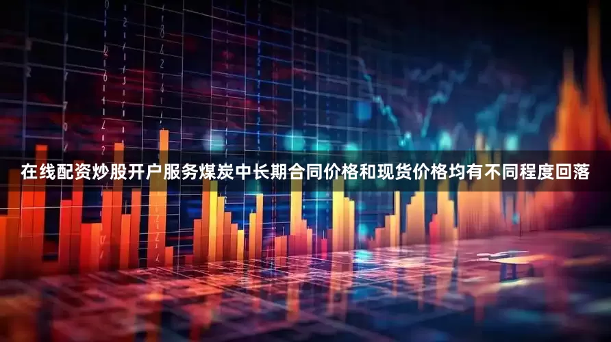 在线配资炒股开户服务煤炭中长期合同价格和现货价格均有不同程度回落
