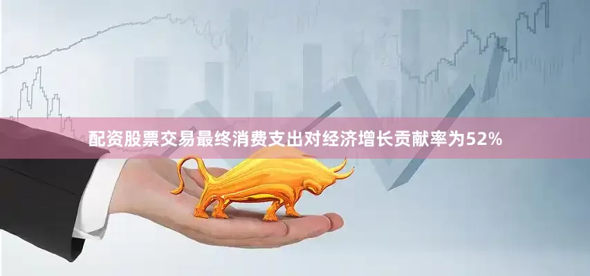 配资股票交易最终消费支出对经济增长贡献率为52%