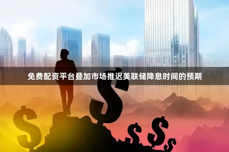免费配资平台叠加市场推迟美联储降息时间的预期