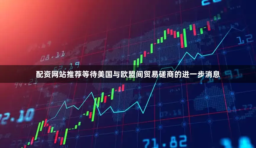 配资网站推荐等待美国与欧盟间贸易磋商的进一步消息