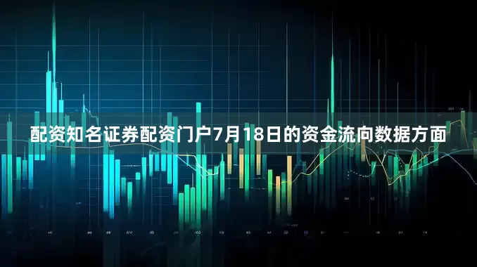 配资知名证券配资门户7月18日的资金流向数据方面
