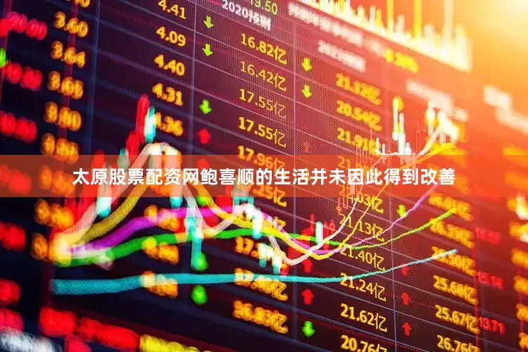 太原股票配资网鲍喜顺的生活并未因此得到改善