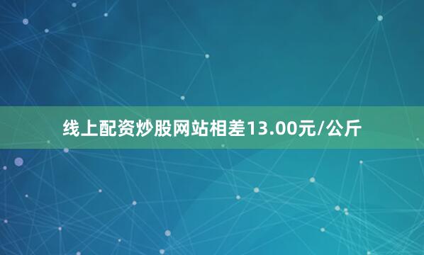 线上配资炒股网站相差13.00元/公斤