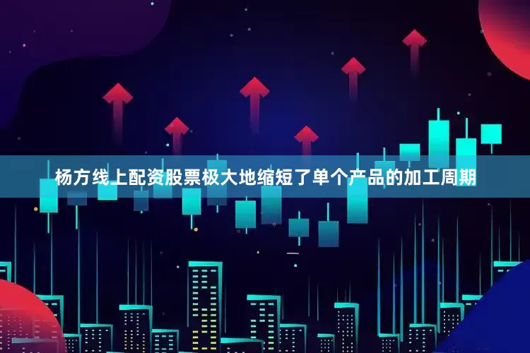 杨方线上配资股票极大地缩短了单个产品的加工周期