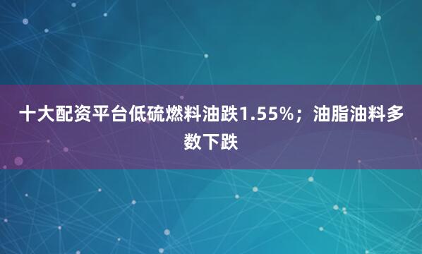 十大配资平台低硫燃料油跌1.55%；油脂油料多数下跌