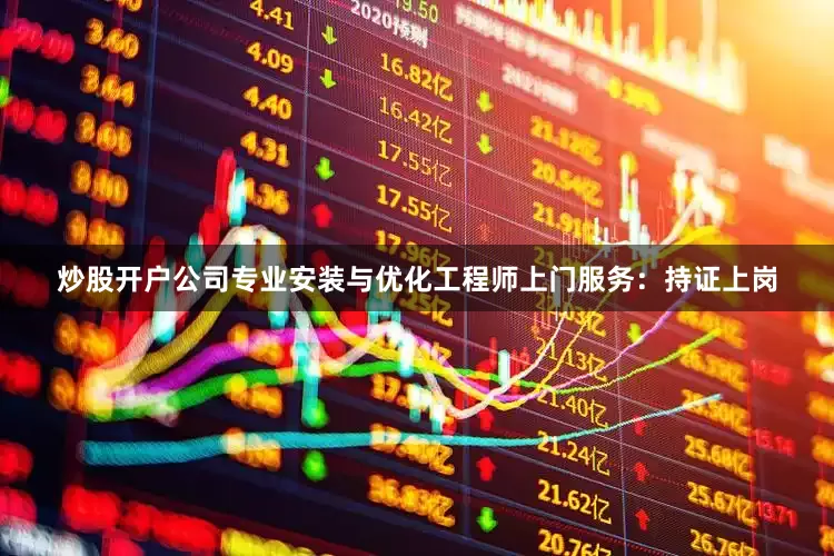 炒股开户公司专业安装与优化工程师上门服务：持证上岗