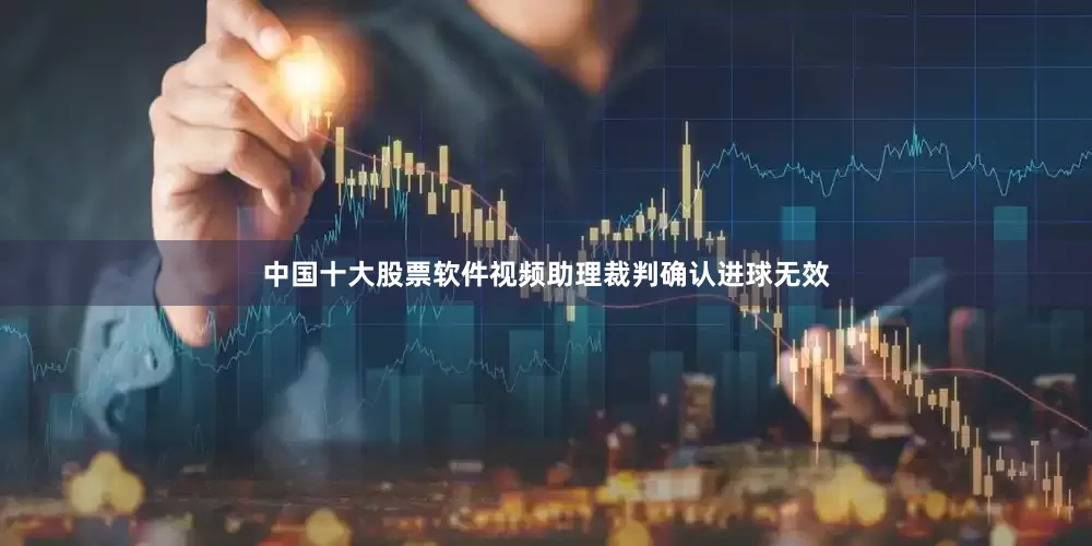 中国十大股票软件视频助理裁判确认进球无效