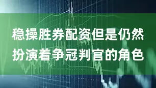 稳操胜券配资但是仍然扮演着争冠判官的角色